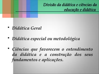 Divisão da didática e ciências da
Divisão da didática e ciências da
educação e didática
educação e didática
• Didática Geral
• Didática especial ou metodológica
• Ciências que favorecem o entendimento
da didática e a construção dos seus
fundamentos e aplicações.
 