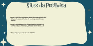 Sites da pesquisa
https://www.educamaisbrasil.com.br/educacao/escolas/vygo
tsky-conheca-a-contribuicao-do-teorico-para-a-educacao-
infantil
https://editorarealize.com.br/editora/anais/conedu/2019
/TRABALHO_EV127_MD4_SA4_ID7729_02102019193550.pdf
https://cip.brapci.inf.br/download/169462
 