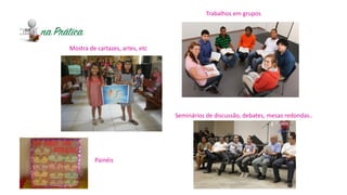 Mostra de cartazes, artes, etc
Trabalhos em grupos
Seminários de discussão, debates, mesas redondas..
Painéis
 