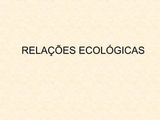 RELAÇÕES ECOLÓGICAS
 
