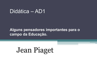 Didática – AD1
Alguns pensadores importantes para o
campo da Educação.
Jean Piaget
 