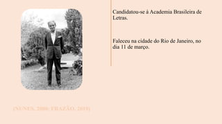 Candidatou-se à Academia Brasileira de
Letras.
Faleceu na cidade do Rio de Janeiro, no
dia 11 de março.
(NUNES, 2000; FRAZÃO, 2019)
 