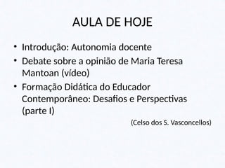 AULA DE HOJE
• Introdução: Autonomia docente
• Debate sobre a opinião de Maria Teresa
Mantoan (vídeo)
• Formação Didática do Educador
Contemporâneo: Desafios e Perspectivas
(parte I)
(Celso dos S. Vasconcellos)
 