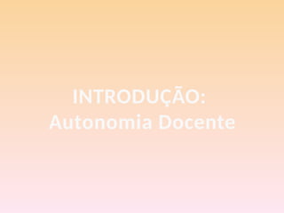 INTRODUÇÃO:
Autonomia Docente
 