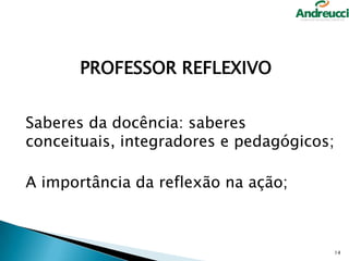 PROFESSOR REFLEXIVO
Saberes da docência: saberes
conceituais, integradores e pedagógicos;
A importância da reflexão na ação;

14

 