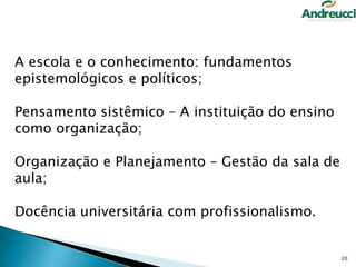 A escola e o conhecimento: fundamentos
epistemológicos e políticos;
Pensamento sistêmico – A instituição do ensino
como organização;
Organização e Planejamento – Gestão da sala de
aula;

Docência universitária com profissionalismo.

20

 