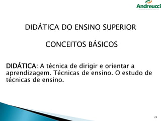 DIDÁTICA DO ENSINO SUPERIOR
CONCEITOS BÁSICOS
DIDÁTICA: A técnica de dirigir e orientar a
aprendizagem. Técnicas de ensino. O estudo de
técnicas de ensino.

24

 