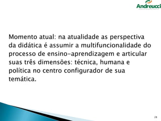 Momento atual: na atualidade as perspectiva
da didática é assumir a multifuncionalidade do
processo de ensino-aprendizagem e articular
suas três dimensões: técnica, humana e
política no centro configurador de sua
temática.

28

 