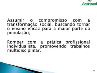 Assumir o compromisso com a
transformação social, buscando tornar
o ensino eficaz para a maior parte da
população;

Romper com a prática profissional
individualista, promovendo trabalhos
multidisciplinar.

30

 