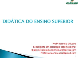 DIDÁTICA DO ENSINO SUPERIOR

Profª Rosinéia Oliveira
Especialista em psicologia organizacional
Blog: metodologiaeciencia.wordpress.com
Professora.andreucci@gmail.com
1

 