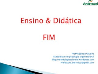 Ensino & Didática

FIM
Profª Rosineia Oliveira
Especialista em psicologia organizacional
Blog: metodologiaeciencia.wordpress.com
Professora.andreucci@gmail.com

31

 