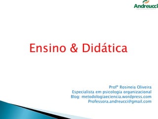 Ensino & Didática

Profª Rosineia Oliveira
Especialista em psicologia organizacional
Blog: metodologiaeciencia.wordpress.com
Professora.andreucci@gmail.com

1

 