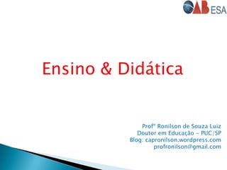Ensino & Didática
Profº Ronilson de Souza Luiz
Doutor em Educação - PUC/SP
Blog: capronilson.wordpress.com
profronilson@gm...