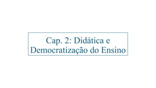 Cap. 2: Didática e
Democratização do Ensino
 