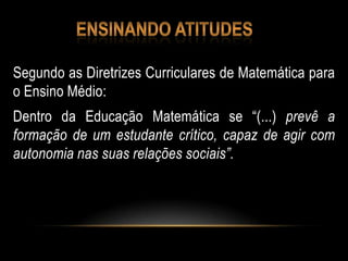 Segundo as Diretrizes Curriculares de Matemática para
o Ensino Médio:
Dentro da Educação Matemática se “(...) prevê a
formação de um estudante crítico, capaz de agir com
autonomia nas suas relações sociais”.
 