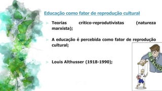 Educação como fator de reprodução cultural
⪢ Teorias crítico-reprodutivistas (natureza
marxista);
⪢ A educação é percebida como fator de reprodução
cultural;
⪢ Louis Althusser (1918-1990);
 