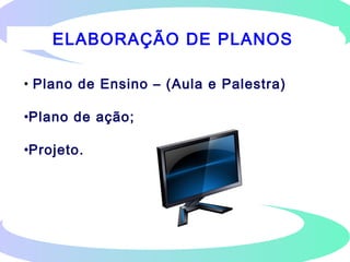 ELABORAÇÃO DE PLANOS
• Plano de Ensino – (Aula e Palestra)
•Plano de ação;
•Projeto.
 