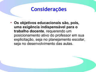 Considerações
• Os objetivos educacionais são, pois,
uma exigência indispensável para o
trabalho docente, requerendo um
posicionamento ativo do professor em sua
explicitação, seja no planejamento escolar,
seja no desenvolvimento das aulas.
 