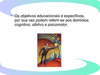 • Os objetivos educacionais e específicos,
por sua vez podem referir-se aos domínios
cognitivo, afetivo e psicomotor.
 