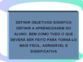 134
DEFINIR OBJETIVOS SIGNIFICA
DEFINIR A APRENDIZAGEM DO
ALUNO, BEM COMO TUDO O QUE
DEVERÁ SER FEITO PARA TORNÁ-LO
MAIS FÁCIL, AGRADÁVEL E
SIGNIFICATIVA
 
