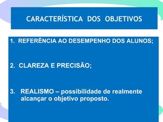 135
CARACTERÍSTICA DOS OBJETIVOS
1. REFERÊNCIA AO DESEMPENHO DOS ALUNOS;
2. CLAREZA E PRECISÃO;
3. REALISMO – possibilidade de realmente
alcançar o objetivo proposto.
 