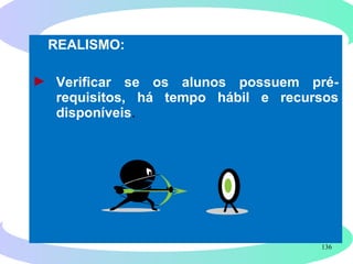 136
REALISMO:
► Verificar se os alunos possuem pré-
requisitos, há tempo hábil e recursos
disponíveis.
 