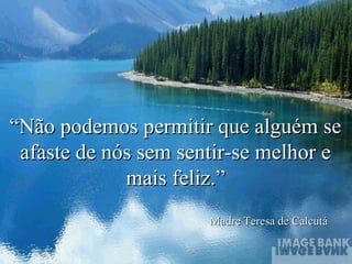 ““Não podemos permitir que alguém seNão podemos permitir que alguém se
afaste de nós sem sentir-se melhor eafaste de nós sem sentir-se melhor e
mais feliz.”mais feliz.”
Madre Teresa de CalcutáMadre Teresa de Calcutá
 