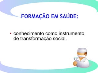 • conhecimento como instrumento
de transformação social.
FORMAÇÃO EM SAÚDE:
 