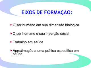 O ser humano em sua dimensão biológica
O ser humano e sua inserção social
Trabalho em saúde
Aproximação a uma prática específica em
saúde.
EIXOS DE FORMAÇÃO:
 