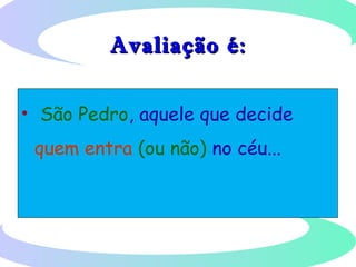 Avaliação é:Avaliação é:
• São Pedro, aquele que decide
quem entra (ou não) no céu...
 