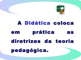 A Didática coloca
em prática as
diretrizes da teoria
pedagógica.
 