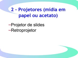 2 - Projetores (mídia em
papel ou acetato)
–Projetor de slides
–Retroprojetor
 