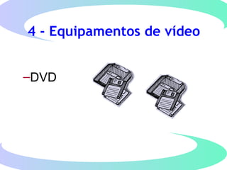 4 - Equipamentos de vídeo
–DVD
 