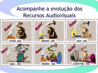Acompanhe a evolução dos
Recursos Audiovisuais
 