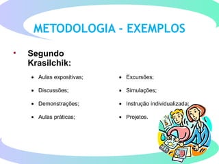 METODOLOGIA - EXEMPLOS
• Segundo
Krasilchik:
• Aulas expositivas; • Excursões;
• Discussões; • Simulações;
• Demonstrações; • Instrução individualizada;
• Aulas práticas; • Projetos.
 