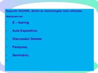 Segundo Gil(2000), dentre as metodologias mais utilizadas,
destacam-se:
• E – learnig
• Aula Expositiva;
• Discussão/ Debate;
• Pesquisa;
• Seminário;
n
 
