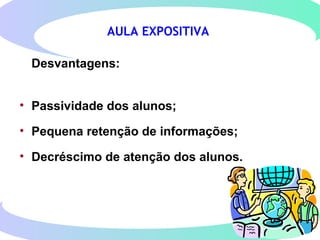 AULA EXPOSITIVA
Desvantagens:
• Passividade dos alunos;
• Pequena retenção de informações;
• Decréscimo de atenção dos alunos.
 