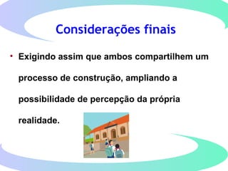 Considerações finais
• Exigindo assim que ambos compartilhem um
processo de construção, ampliando a
possibilidade de percepção da própria
realidade.
 