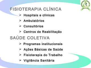 FISIOTERAPIA CLÍNICA
 Hospitais e clínicas
 Ambulatórios
 Consultórios
 Centros de Reabilitação
SAÚDE COLETIVA
 Programas institucionais
 Ações Básicas de Saúde
 Fisioterapia do Trabalho
 Vigilância Sanitária
 