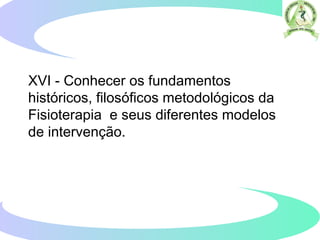 XVI - Conhecer os fundamentos
históricos, filosóficos metodológicos da
Fisioterapia e seus diferentes modelos
de intervenção.
 