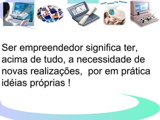 Ser empreendedor significa ter,
acima de tudo, a necessidade de
novas realizações, por em prática
idéias próprias !
 