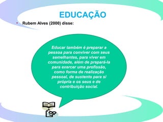 • Rubem Alves (2000) disse:
EDUCAÇÃO
Educar também é preparar a
pessoa para conviver com seus
semelhantes, para viver em
comunidade, além de prepará-la
para exercer uma profissão,
como forma de realização
pessoal, de sustento para si
própria e os seus e de
contribuição social.
 