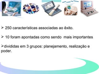  250 características associadas ao êxito.
 10 foram apontadas como sendo mais importantes
divididas em 3 grupos: planejamento, realização e
poder.
 