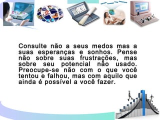 Consulte não a seus medos mas a
suas esperanças e sonhos. Pense
não sobre suas frustrações, mas
sobre seu potencial não usado.
Preocupe-se não com o que você
tentou e falhou, mas com aquilo que
ainda é possível a você fazer.
 