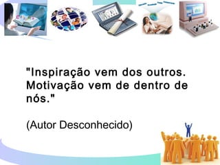 "Inspiração vem dos outros.
Motivação vem de dentro de
nós."
(Autor Desconhecido)
 