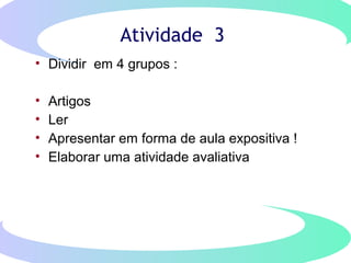 Atividade 3
• Dividir em 4 grupos :
• Artigos
• Ler
• Apresentar em forma de aula expositiva !
• Elaborar uma atividade avaliativa
 