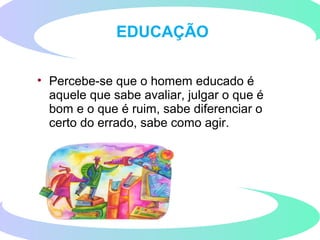 • Percebe-se que o homem educado é
aquele que sabe avaliar, julgar o que é
bom e o que é ruim, sabe diferenciar o
certo do errado, sabe como agir.
EDUCAÇÃO
 