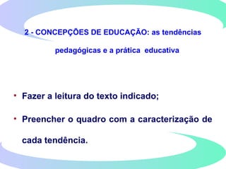 2 - CONCEPÇÕES DE EDUCAÇÃO: as tendências
pedagógicas e a prática educativa
• Fazer a leitura do texto indicado;
• Preencher o quadro com a caracterização de
cada tendência.
 