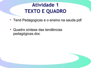Atividade 1
TEXTO E QUADRO
• Tend Pedagogicas e o ensino na saude.pdf
• Quadro síntese das tendências
pedagógicas.doc
 