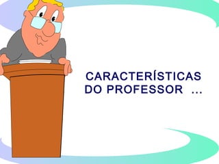 CARACTERÍSTICAS
DO PROFESSOR ...
 